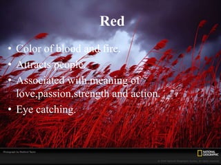 Red
• Color of blood and fire.
• Attracts people.
• Associated with meaning of
love,passion,strength and action.
• Eye catching.
 