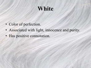 White
• Color of perfection.
• Associated with light, innocence and purity.
• Has positive connotation.
 