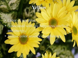 Yellow
• Color of sunshine.
• Associated with joy,happiness,intellect
and energy.
• Yellow color arouses cheerfulness.
 