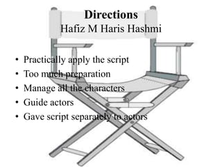 Directions
Hafiz M Haris Hashmi
• Practically apply the script
• Too much preparation
• Manage all the characters
• Guide actors
• Gave script separately to actors
 