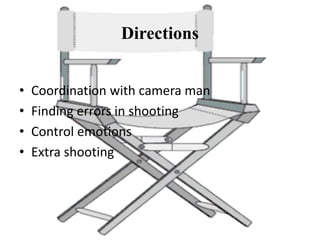 Directions
• Coordination with camera man
• Finding errors in shooting
• Control emotions
• Extra shooting
 