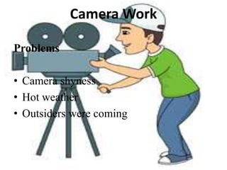 Camera Work
Problems
• Camera shyness
• Hot weather
• Outsiders were coming
 