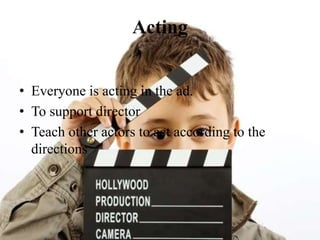 Acting
• Everyone is acting in the ad.
• To support director
• Teach other actors to act according to the
directions
 