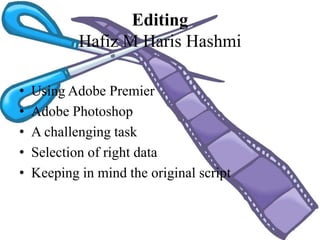 Editing
Hafiz M Haris Hashmi
• Using Adobe Premier
• Adobe Photoshop
• A challenging task
• Selection of right data
• Keeping in mind the original script
 