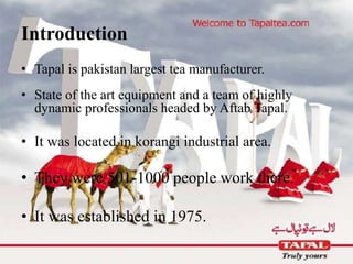 Introduction
• Tapal is pakistan largest tea manufacturer.
• State of the art equipment and a team of highly
dynamic professionals headed by Aftab Tapal.
• It was located in korangi industrial area.
• They were 501-1000 people work there.
• It was established in 1975.
 