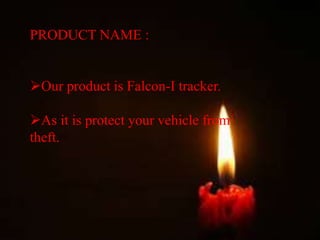 PRODUCT NAME :
Our product is Falcon-I tracker.
As it is protect your vehicle from
theft.
 