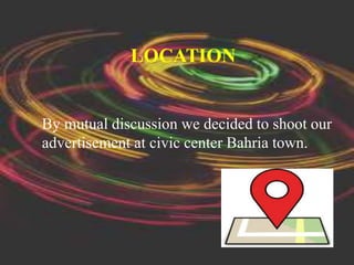LOCATION
By mutual discussion we decided to shoot our
advertisement at civic center Bahria town.
 