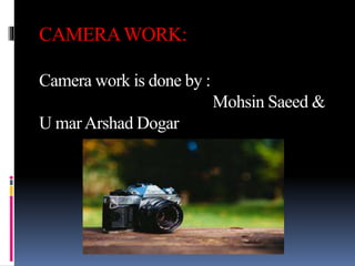 CAMERAWORK:
Camera work is done by :
Mohsin Saeed &
U marArshad Dogar
 