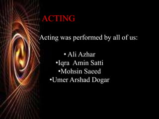 ACTING
Acting was performed by all of us:
• Ali Azhar
•Iqra Amin Satti
•Mohsin Saeed
•Umer Arshad Dogar
 