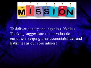 To deliver quality and ingenious Vehicle
Tracking suggestions to our valuable
customers keeping their accountabilities and
liabilities as our core interest.
 