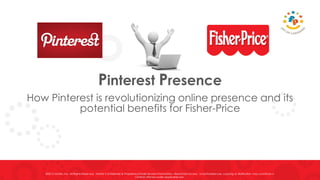 Pinterest Presence
How Pinterest is revolutionizing online presence and its
potential benefits for Fisher-Price
©2012 Mattel, Inc. All Rights Reserved. Mattel Confidential & Proprietary/Trade Secrets Information—Restricted Access. Unauthorized use, copying or distribution may constitute a
criminal offense under applicable law.
 