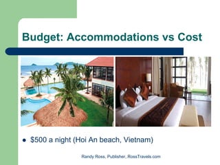 Budget: Accommodations vs Cost




 $500 a night (Hoi An beach, Vietnam)

                Randy Ross, Publisher, RossTravels.com
 