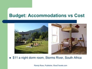 Budget: Accommodations vs Cost




 $11 a night dorm room, Storms River, South Africa

                Randy Ross, Publisher, RossTravels.com
 
