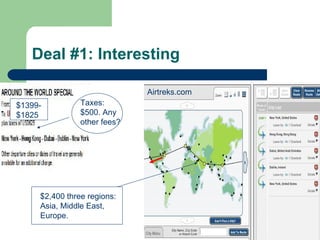 Deal #1: Interesting

                                       Airtreks.com
$1399 to
 $1399-          Taxes:
$1825
 $1825           $500. Any
                 other fees?




      $2,400 three regions:
      Asia, Middle East,
      Europe.
                              Randy Ross, Publisher, RossTravels.com
 