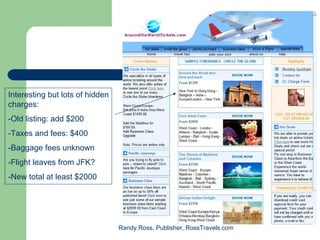 Interesting but lots of hidden
charges:
-Old listing: add $200
-Taxes and fees: $400
-Baggage fees unknown
-Flight leaves from JFK?
-New total at least $2000




                                 Randy Ross, Publisher, RossTravels.com
 