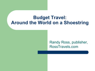 Budget Travel:
Around the World on a Shoestring



               Randy Ross, publisher,
               RossTravels.com
 