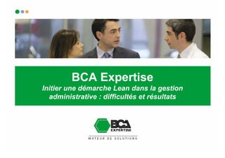 BCA Expertise
Initier une démarche Lean dans la gestion
  administrative : difficultés et résultats
 