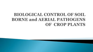 BIOLOGICAL CONTROL OF SOIL BORNE and AERIAL PATHOGENS  OF  CROP PLANTS