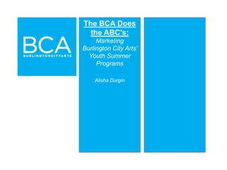 The BCA Does
  the ABC’s:
     Marketing
Burlington City Arts’
  Youth Summer
     Programs

    Alisha Durgin
 