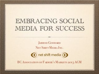 EMBRACING SOCIAL
MEDIA FOR SUCCESS

             Jarrod Goddard
            Net Shift Media Inc.



BC Association of Farmer’s Markets 2013 AGM
 