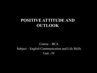 POSITIVE ATTITUDE AND
OUTLOOK
Course – BCA
Subject – English Communication and Life Skills
Unit - IV
 