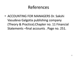 References
• ACCOUNTING FOR MANAGERS Dr. Sakshi
Vasudeva Galgotia publishing company
(Theory & Practice).Chapter no. 11 Financial
Statements –final accounts . Page no. 251.
28
 