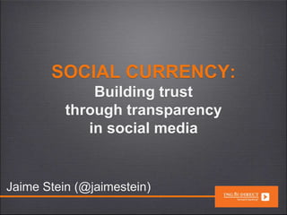 SOCIAL CURRENCY:
Building trust
through transparency
in social media
Jaime Stein (@jaimestein)
 