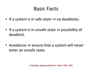 G.Kiruthiga, Associate Professor, Dept of BCA, GNC
Operating System Concepts
Basic Facts
• If a system is in safe state ⇒ no deadlocks.
• If a system is in unsafe state ⇒ possibility of
deadlock.
• Avoidance ⇒ ensure that a system will never
enter an unsafe state.
 
