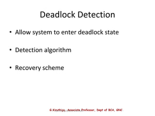 G.Kiruthiga, Associate Professor, Dept of BCA, GNC
Operating System Concepts
Deadlock Detection
• Allow system to enter deadlock state
• Detection algorithm
• Recovery scheme
 