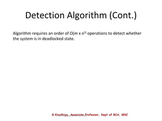 G.Kiruthiga, Associate Professor, Dept of BCA, GNC
Operating System Concepts
Detection Algorithm (Cont.)
Algorithm requires an order of O(m x n2) operations to detect whether
the system is in deadlocked state.
 