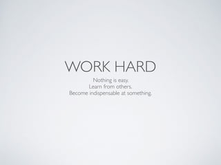 WORK HARD
Nothing is easy. 	

Learn from others.	

Become indispensable at something.
 
