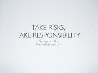 TAKE RISKS, 	

TAKE RESPONSIBILITY
See a gap and ﬁll it.	

Don’t wait for your boss.	

 