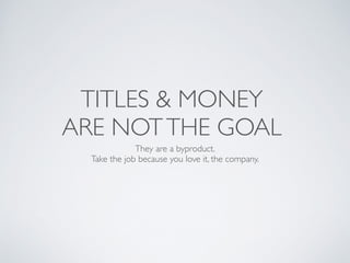TITLES & MONEY 	

ARE NOTTHE GOAL
They are a byproduct.	

Take the job because you love it, the company.	

 