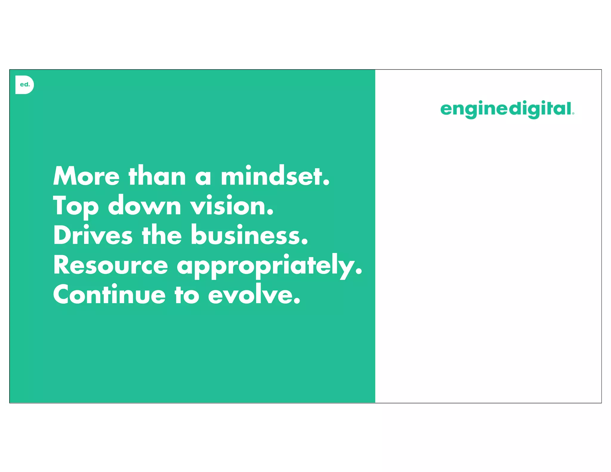 More than a mindset.
Top down vision.
Drives the business.
Resource appropriately.
Continue to evolve.
 