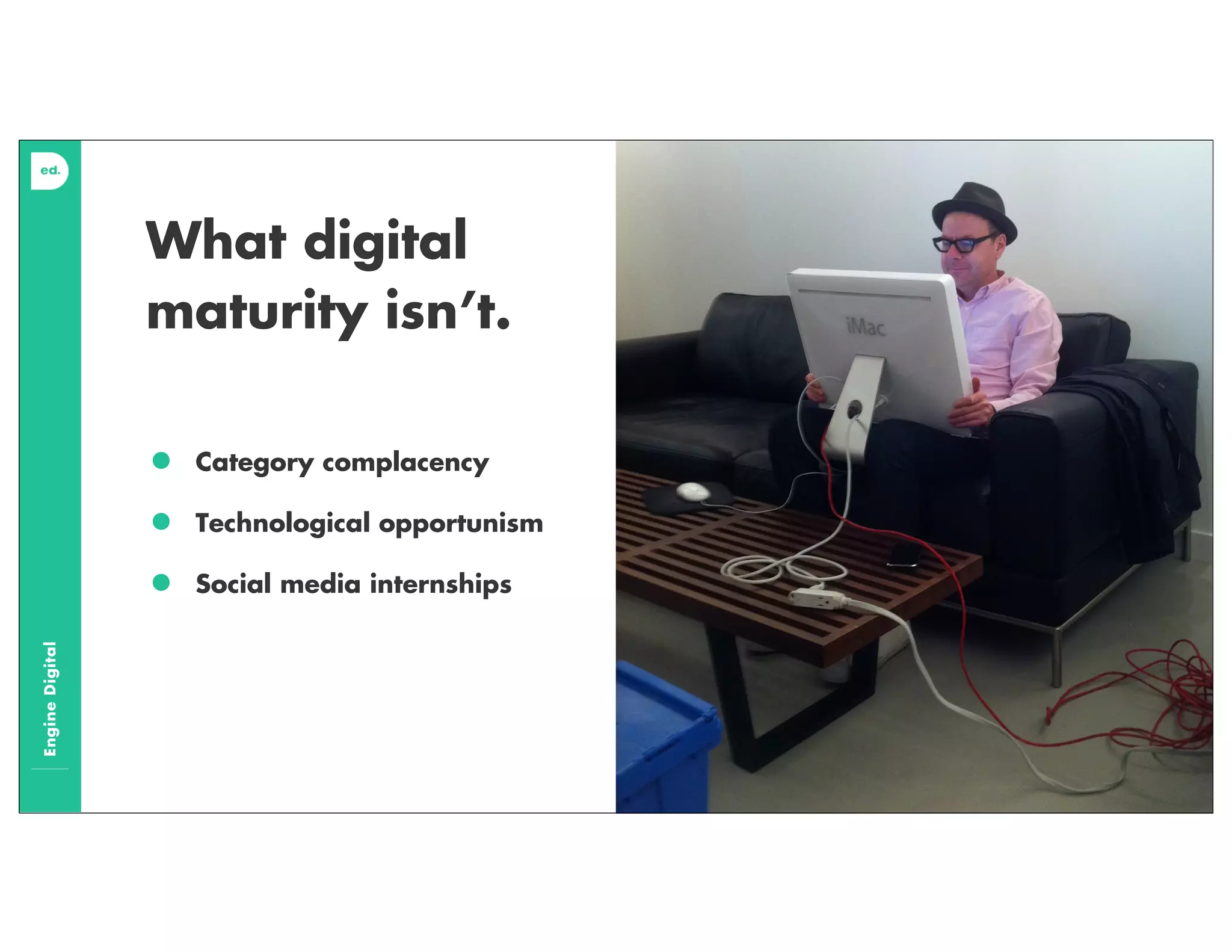 EngineDigital
What digital
maturity isn’t.
• Category complacency
• Technological opportunism
• Social media internships
 