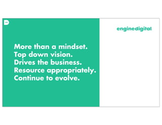 More than a mindset.
Top down vision.
Drives the business.
Resource appropriately.
Continue to evolve.
 