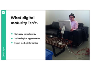 EngineDigital
What digital
maturity isn’t.
• Category complacency
• Technological opportunism
• Social media internships
 