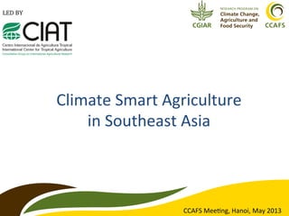 CCAFS	
  Mee(ng,	
  Hanoi,	
  May	
  2013	
  
Climate	
  Smart	
  Agriculture	
  
in	
  Southeast	
  Asia	
  
 