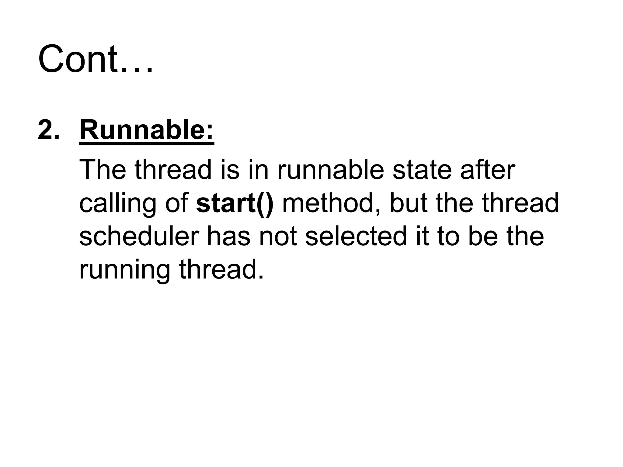 Cont…
2. Runnable:
The thread is in runnable state after
calling of start() method, but the thread
scheduler has not selected it to be the
running thread.
 