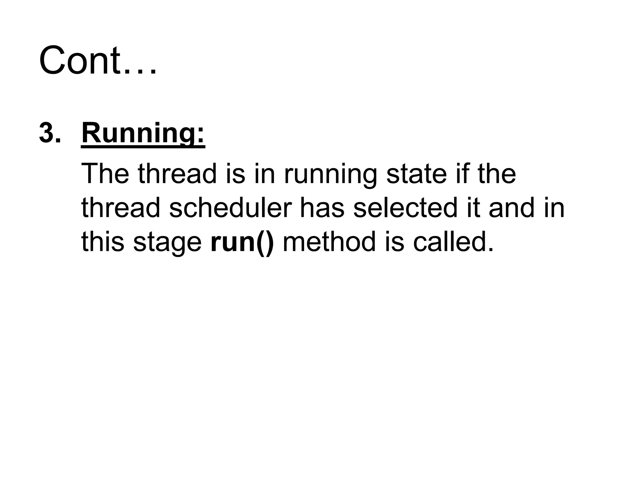 Cont…
3. Running:
The thread is in running state if the
thread scheduler has selected it and in
this stage run() method is called.
 