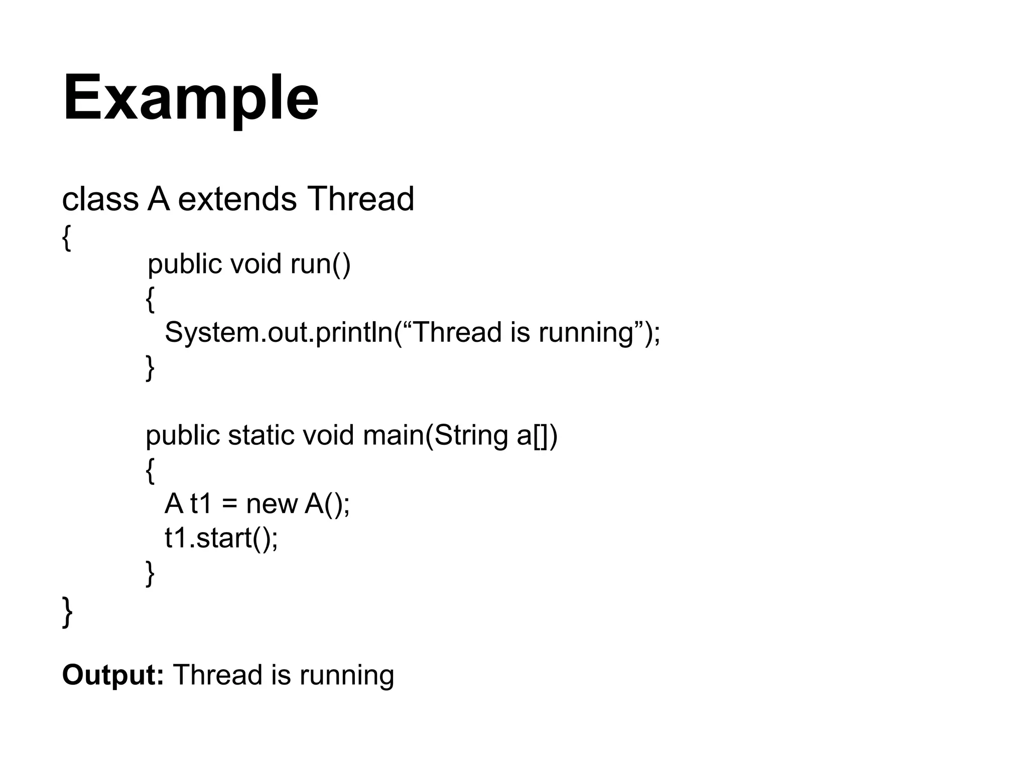 Example
class A extends Thread
{
public void run()
{
System.out.println(“Thread is running”);
}
public static void main(String a[])
{
A t1 = new A();
t1.start();
}
}
Output: Thread is running
 