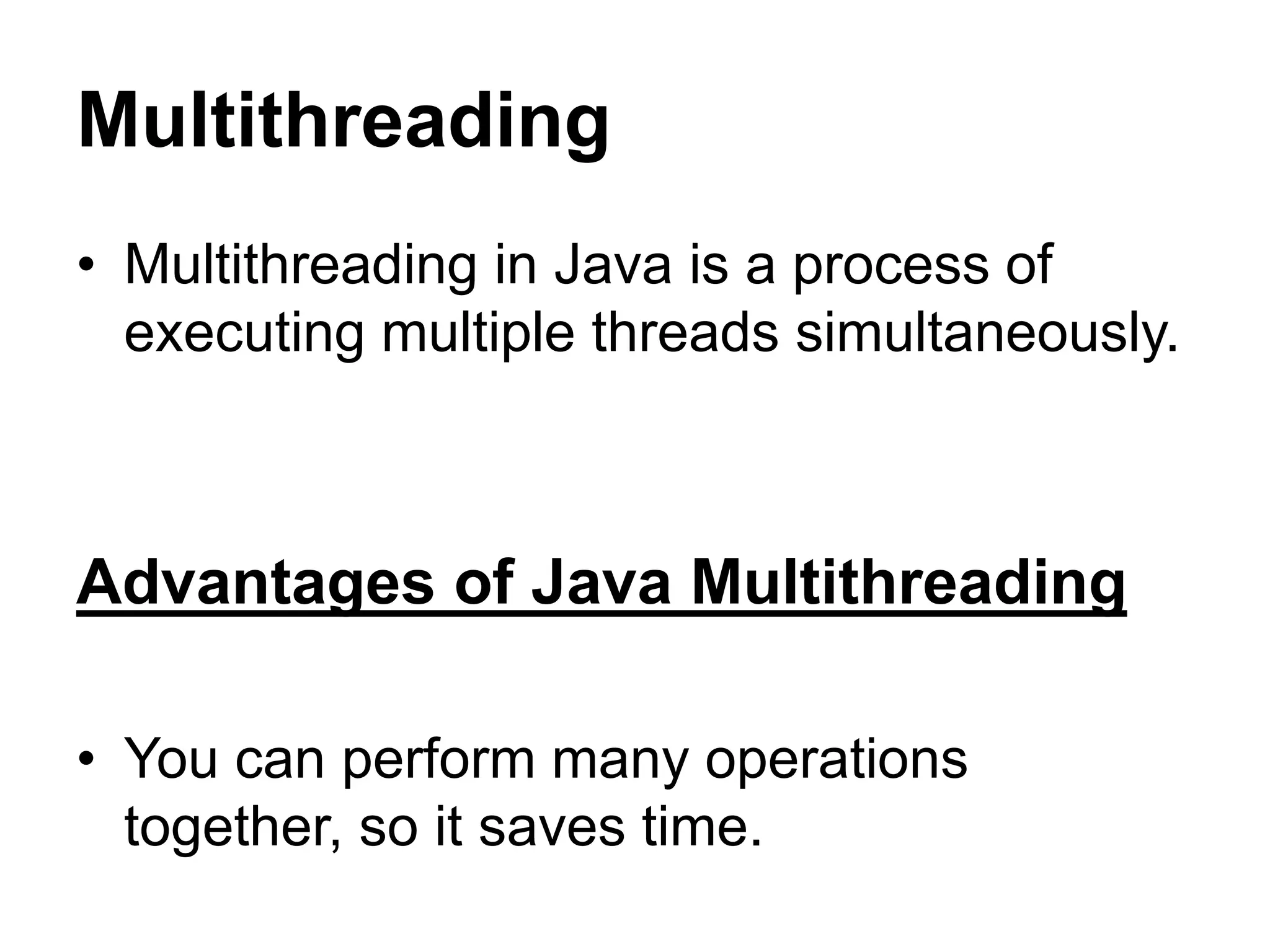 Multithreading
• Multithreading in Java is a process of
executing multiple threads simultaneously.
Advantages of Java Multithreading
• You can perform many operations
together, so it saves time.
 