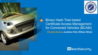 Binary Hash Tree based
Certificate Access Management
for Connected Vehicles (BCAM)
Virendra Kumar, Jonathan Petit, William Whyte
 