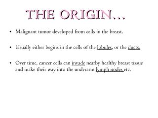 THE ORIGIN… <ul><li>Malignant tumor developed from cells in the breast. </li></ul><ul><li>Usually either begins in the cel...