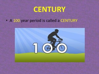 CENTURY
• A 100 year period is called a CENTURY
 
