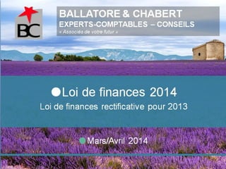 BALLATORE & CHABERT
EXPERTS-COMPTABLES – CONSEILS
« Associés de votre futur »
Mars/Avril 2014
Loi de finances 2014
Loi de finances rectificative pour 2013
 