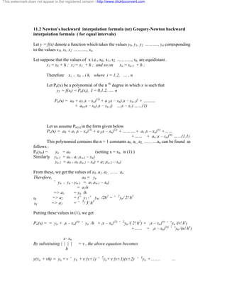 This watermark does not appear in the registered version - http://www.clicktoconvert.com 
11.2 Newton’s backward interpolation formula (or) Gregory-Newton backward 
interpolation formula ( for equal intervals) 
Let y = f(x) denote a function which takes the values y0, y1, y2 ………., yn corresponding 
to the values x0, x1, x2 ………., xn. 
Let suppose that the values of x i.e., x0, x1, x2 ………., xn. are equidistant . 
x1 = x0 + h ; x2 = x1 + h ; and so on xn = xn-1 + h ; 
Therefore xi = x0 + i h, where i = 1,2, … , n 
Let Pn(x) be a polynomial of the n th degree in which x is such that 
yI = f(xi) = Pn(xi), I = 0,1,2, …. n 
Pn(x) = a0 + a1 (x – xn)(1) + a 2(x – xn) (x – xn-1)) + ……… 
+ an (x – xn) (x – xn-1) …(x – x1) ……(1) 
Let us assume Pn(x) in the form given below 
Pn(x) = a0 + a1 (x – xn)(1) + a 2(x – xn)(2) + ……….+ ar (x – xn)(r) +…… 
+…… + an (x – xn)(n) ……(1.1) 
This polynomial contains the n + 1 constants a0, a1, a2, ………an can be found as 
follows : 
Pn(xn) = yn = a0 (setting x = xn, in (1) ) 
Similarly yn-1 = a0 + a1 (xn-1 – xn) 
yn-2 = a0 + a1 (xn-2 – xn) + a2 (xn-2 – xn) 
From these, we get the values of a0, a1, a2 , …… an 
Therefore, a0 = yn 
˘ yn = yn - yn-1 = a1 (xn-1 – xn) 
= a1h 
=> a1 = yn /h 
lly => a2 = (˘ y1 -˘ yn) /2h2 = ˘ 2yn/ 2! h2 
lly => a3 = ˘ 3/ 3! h3 
Putting these values in (1), we get 
Pn(x) = = yn + (x – xn)(n) ˘ yn /h + (x – xn)(2) ˘ 2yn /( 2! h2) + (x – xn)(r) ˘ ryn /(r! hr) 
+…… + (x – xn)(n) ˘ ryn /(n! hn) 
x- xn 
By substituting | | | | = v , the above equation becomes 
h 
y(xn + vh) = yn + v ˘ yn + v (v+1) ˘ 2yn+ v (v+1)(v+2) ˘ 3yn +…….. … 
 