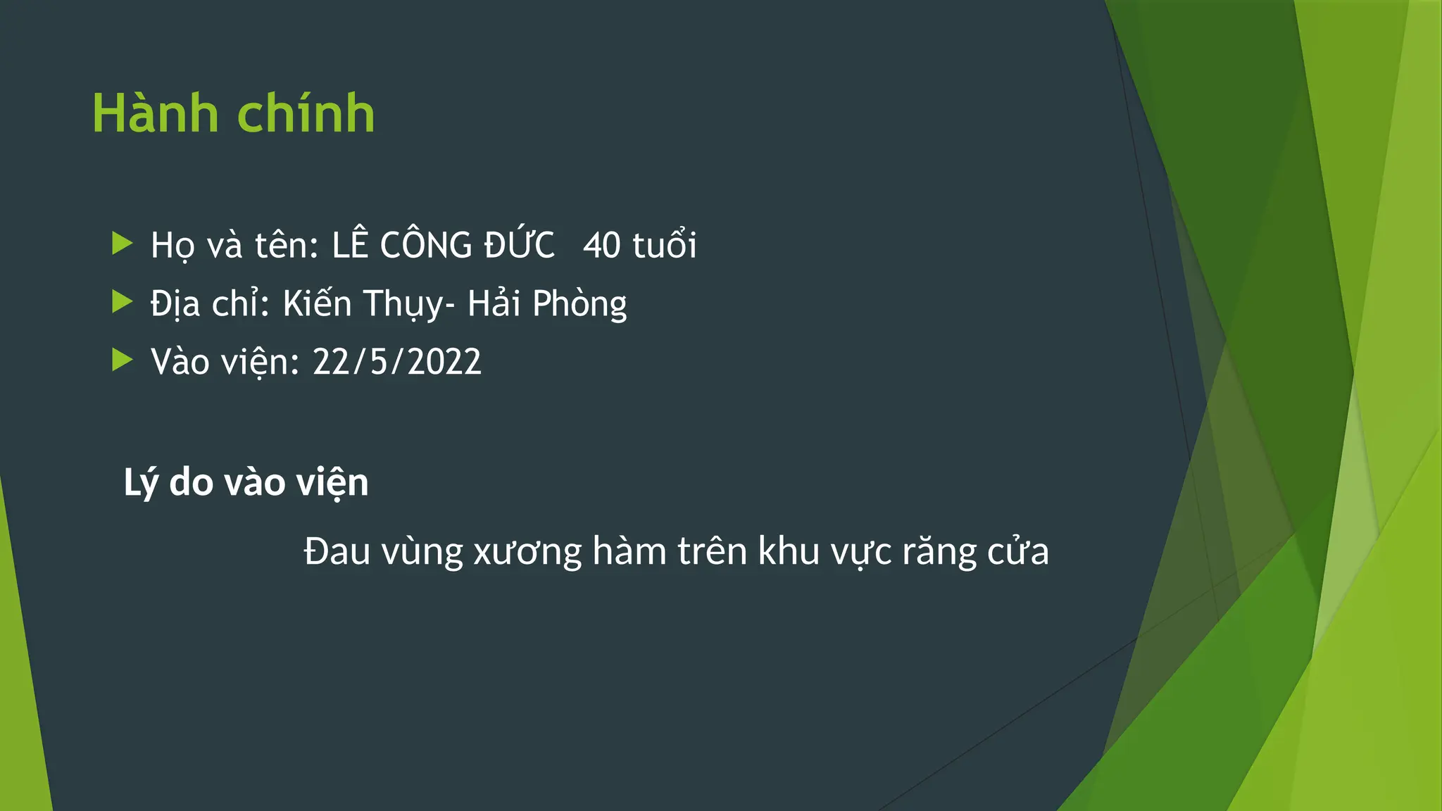 Hành chính
 H và tên: LÊ CÔNG Đ C
ọ Ứ 40 tu i
ổ
 Đ a ch : Ki n Th y- H i Phòng
ị ỉ ế ụ ả
 Vào vi n: 22/5/2022
ệ
Lý do vào viện
Đau vùng xương hàm trên khu vực răng cửa
 
