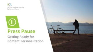 Press Pause
Getting Ready for
Content Personalization
The First in a Series from the
Big Content Alliance
 