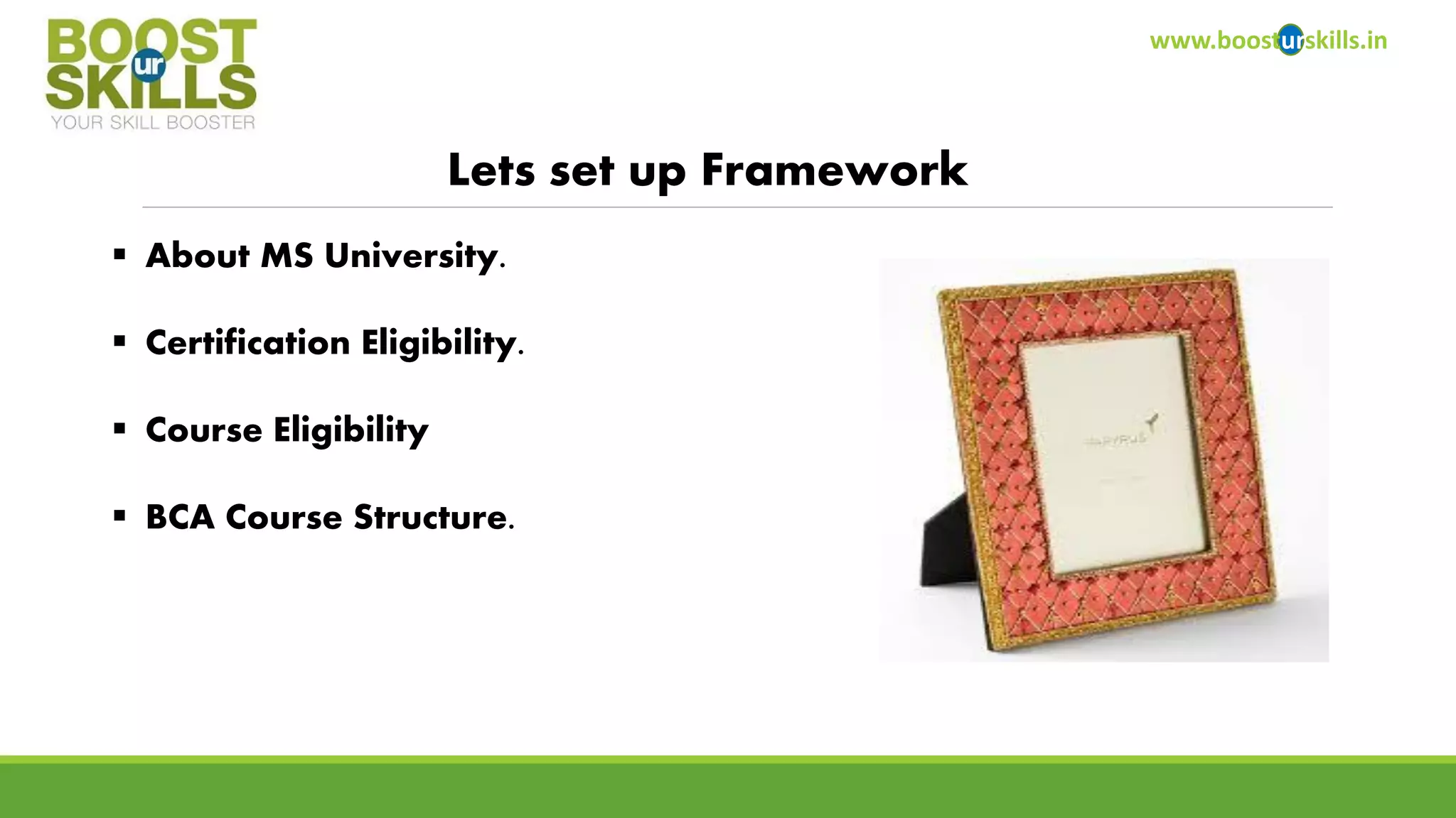 www.boosturskills.in 
Lets set up Framework 
About MS University. 
Certification Eligibility. 
Course Eligibility 
BCA Course Structure.  